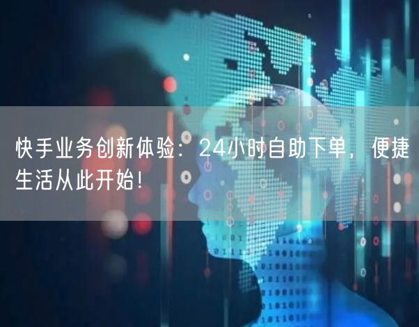 快手业务创新体验：24小时自助下单，便捷生活从此开始！