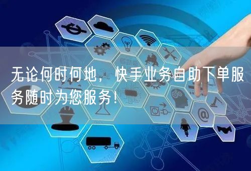 无论何时何地，快手业务自助下单服务随时为您服务！