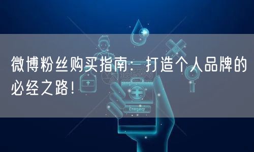 微博粉丝购买指南：打造个人品牌的必经之路！