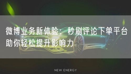 微博业务新体验：秒刷评论下单平台助你轻松提升影响力
