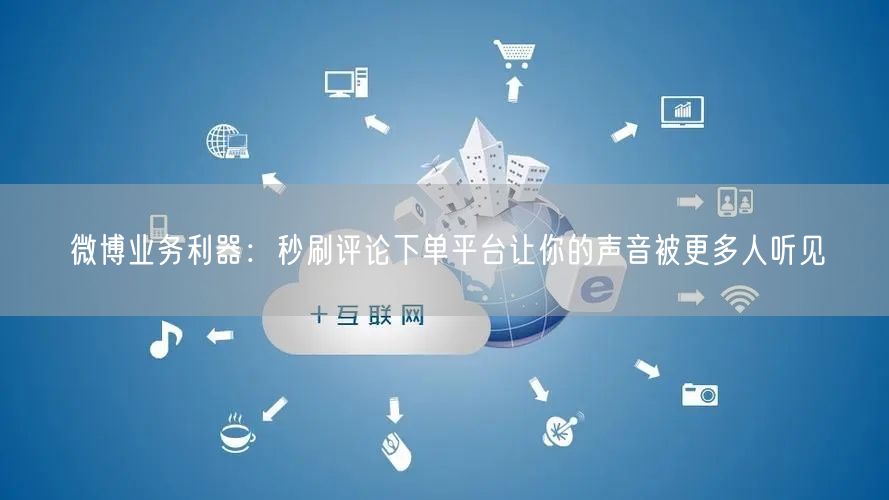 微博业务利器：秒刷评论下单平台让你的声音被更多人听见