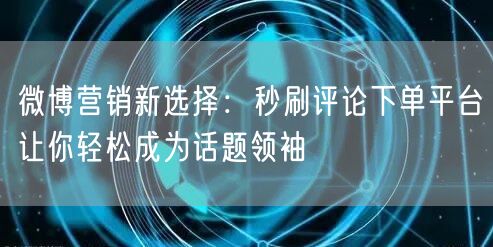 微博营销新选择：秒刷评论下单平台让你轻松成为话题领袖