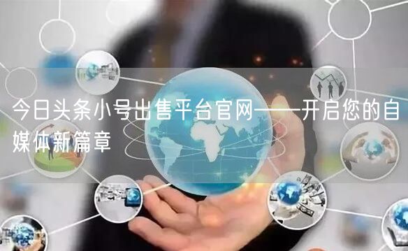 今日头条小号出售平台官网——开启您的自媒体新篇章