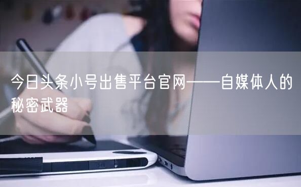 今日头条小号出售平台官网——自媒体人的秘密武器