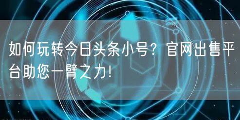 如何玩转今日头条小号？官网出售平台助您一臂之力！
