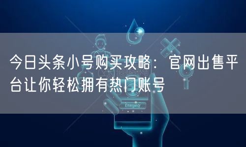 今日头条小号购买攻略：官网出售平台让你轻松拥有热门账号
