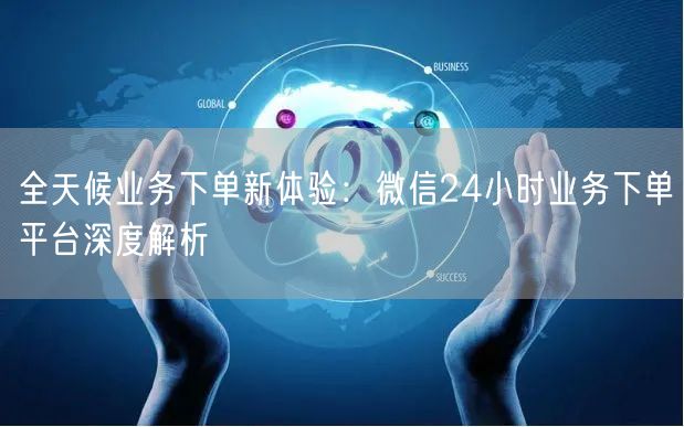 全天候业务下单新体验：微信24小时业务下单平台深度解析