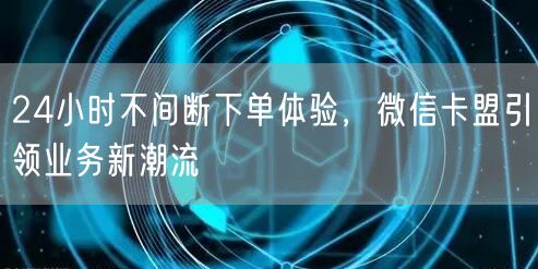 24小时不间断下单体验，微信卡盟引领业务新潮流