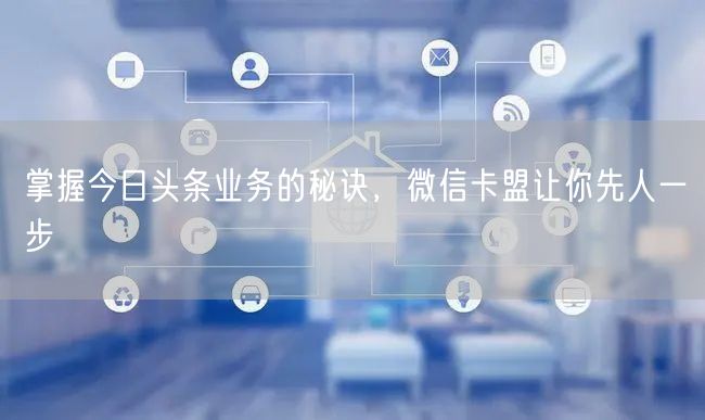 掌握今日头条业务的秘诀，微信卡盟让你先人一步