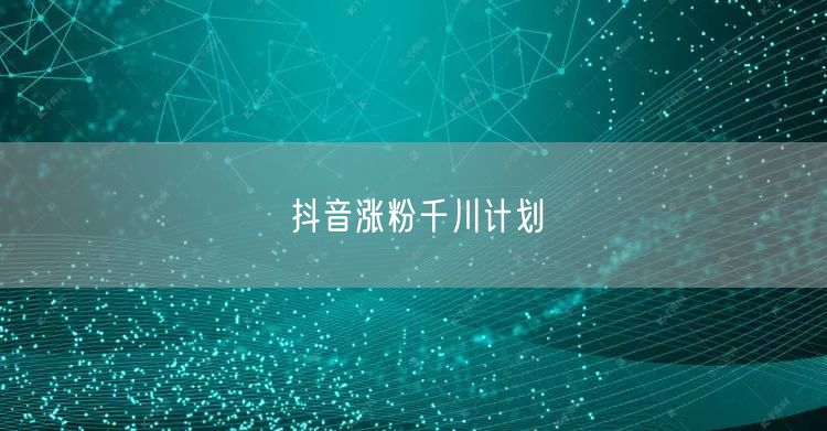 抖音涨粉千川计划