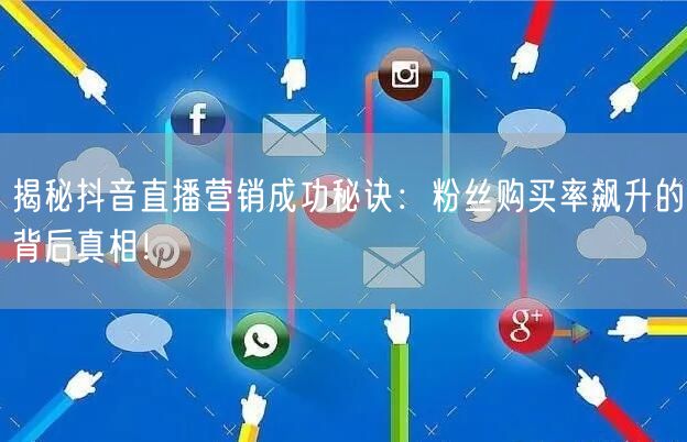 揭秘抖音直播营销成功秘诀：粉丝购买率飙升的背后真相！