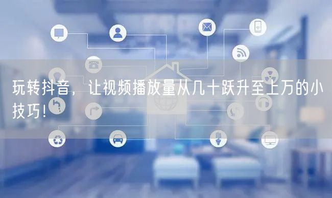 玩转抖音，让视频播放量从几十跃升至上万的小技巧！