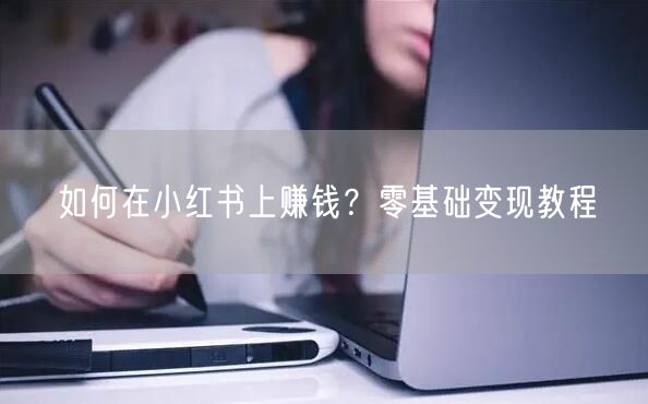 如何在小红书上赚钱？零基础变现教程