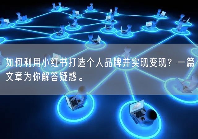 如何利用小红书打造个人品牌并实现变现？一篇文章为你解答疑惑。