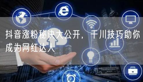抖音涨粉秘诀大公开，千川技巧助你成为网红达人