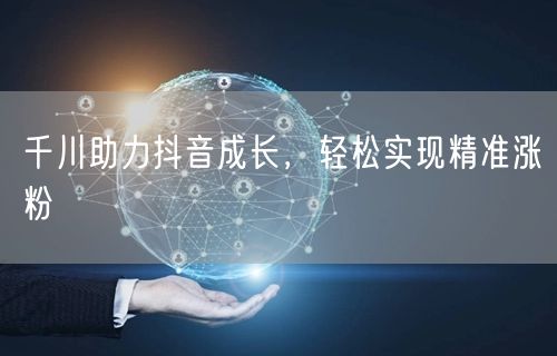 千川助力抖音成长，轻松实现精准涨粉