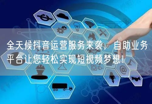 全天候抖音运营服务来袭，自助业务平台让您轻松实现短视频梦想！