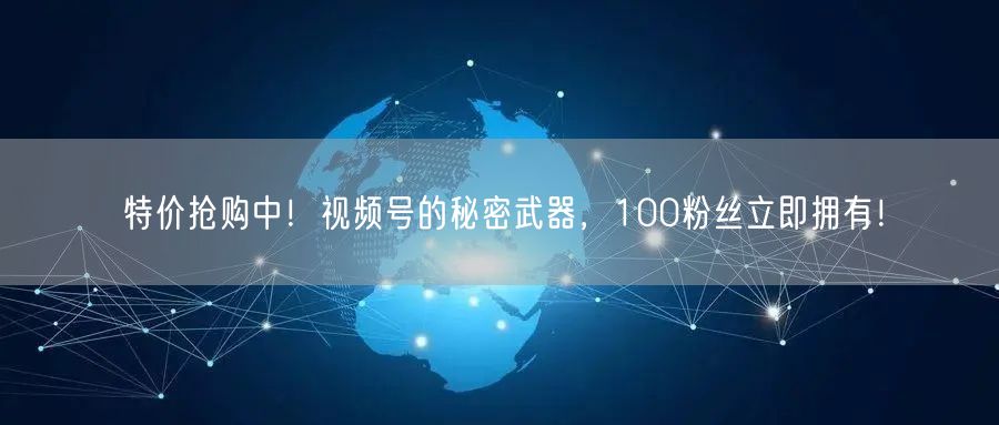 特价抢购中！视频号的秘密武器，100粉丝立即拥有！