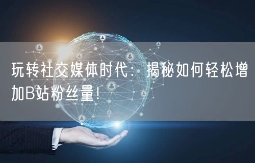玩转社交媒体时代：揭秘如何轻松增加B站粉丝量！