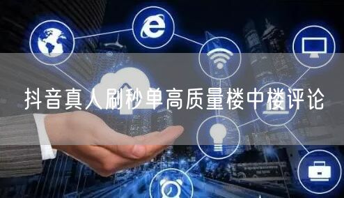 抖音真人刷秒单高质量楼中楼评论