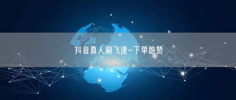 抖音真人刷飞速-下单跑赞