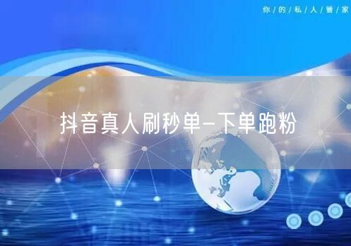抖音真人刷秒单-下单跑粉