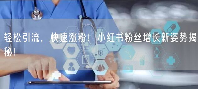 轻松引流，快速涨粉！小红书粉丝增长新姿势揭秘！
