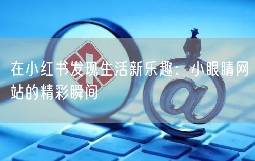 在小红书发现生活新乐趣：小眼睛网站的精彩瞬间