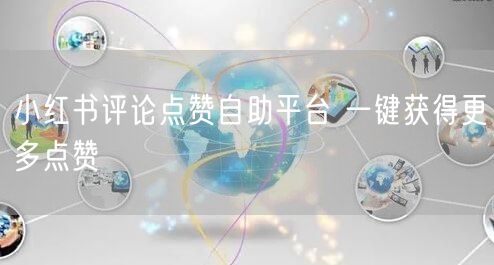 小红书评论点赞自助平台 一键获得更多点赞