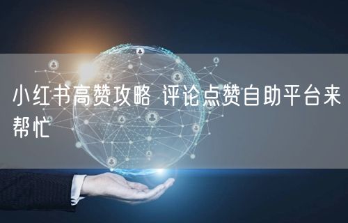 小红书高赞攻略 评论点赞自助平台来帮忙
