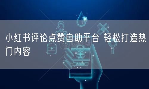 小红书评论点赞自助平台 轻松打造热门内容