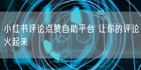 小红书评论点赞自助平台 让你的评论火起来