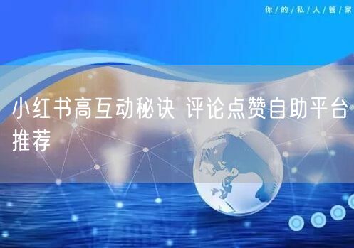 小红书高互动秘诀 评论点赞自助平台推荐