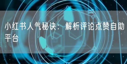 小红书人气秘诀：解析评论点赞自助平台