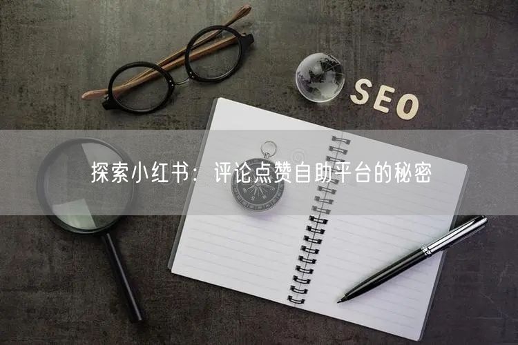 探索小红书：评论点赞自助平台的秘密