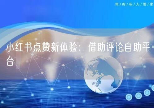 小红书点赞新体验：借助评论自助平台