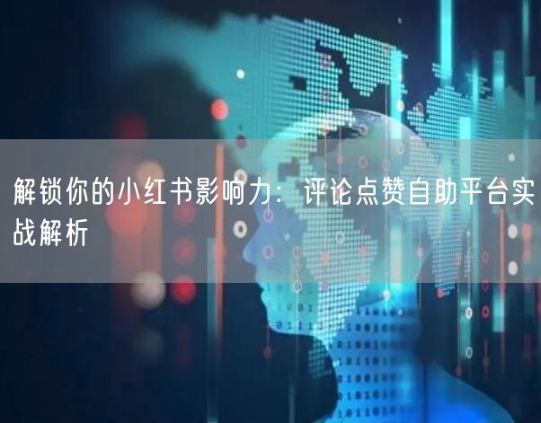 解锁你的小红书影响力：评论点赞自助平台实战解析
