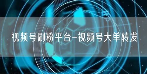 视频号刷粉平台-视频号大单转发