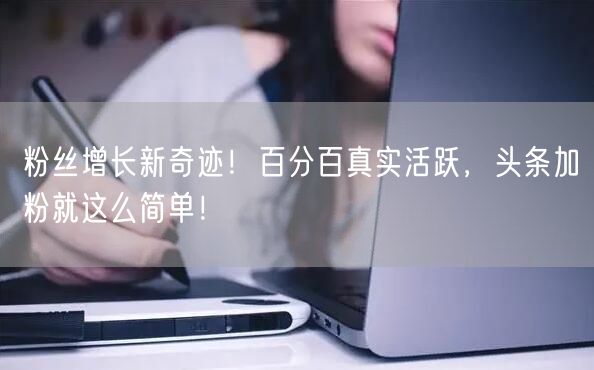 粉丝增长新奇迹！百分百真实活跃，头条加粉就这么简单！