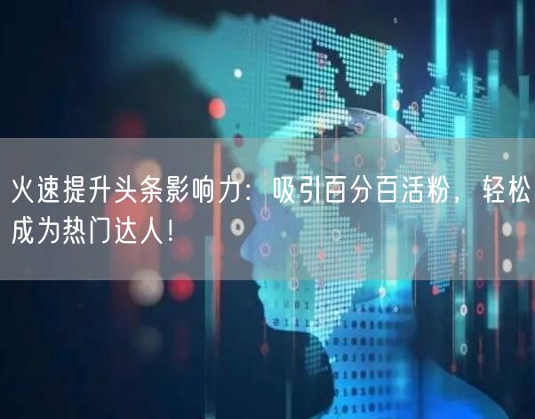 火速提升头条影响力：吸引百分百活粉，轻松成为热门达人！