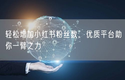 轻松增加小红书粉丝数，优质平台助你一臂之力