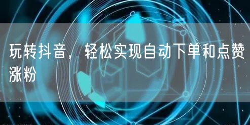 玩转抖音，轻松实现自动下单和点赞涨粉