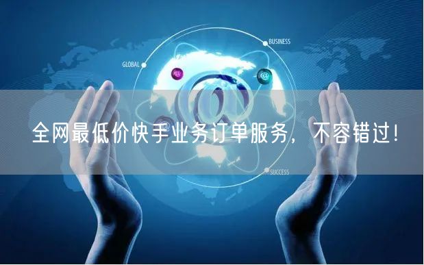 全网最低价快手业务订单服务，不容错过！