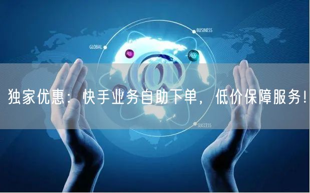 独家优惠：快手业务自助下单，低价保障服务！