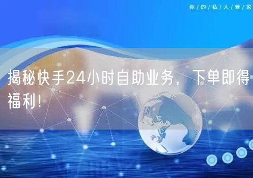 揭秘快手24小时自助业务，下单即得福利！