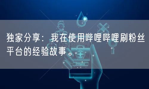 独家分享：我在使用哔哩哔哩刷粉丝平台的经验故事。