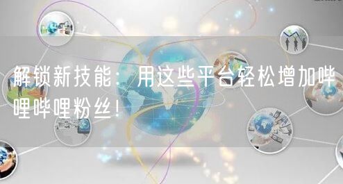 解锁新技能：用这些平台轻松增加哔哩哔哩粉丝！