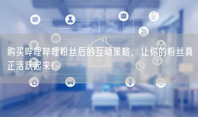购买哔哩哔哩粉丝后的互动策略，让你的粉丝真正活跃起来！