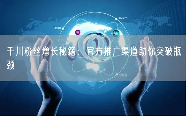 千川粉丝增长秘籍：官方推广渠道助你突破瓶颈