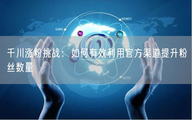 千川涨粉挑战：如何有效利用官方渠道提升粉丝数量